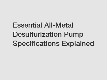 Essential All-Metal Desulfurization Pump Specifications Explained