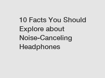 10 Facts You Should Explore about Noise-Canceling Headphones