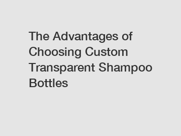The Advantages of Choosing Custom Transparent Shampoo Bottles