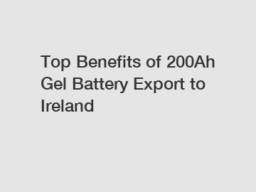 Top Benefits of 200Ah Gel Battery Export to Ireland