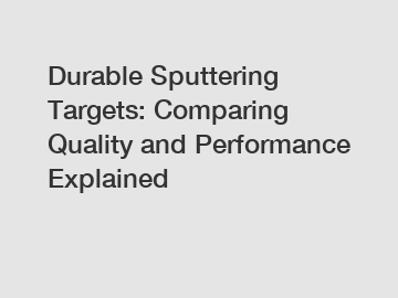 Durable Sputtering Targets: Comparing Quality and Performance Explained