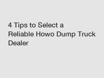 4 Tips to Select a Reliable Howo Dump Truck Dealer