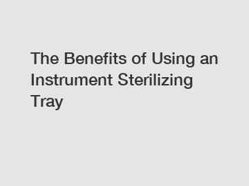 The Benefits of Using an Instrument Sterilizing Tray