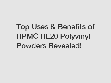 Top Uses & Benefits of HPMC HL20 Polyvinyl Powders Revealed!