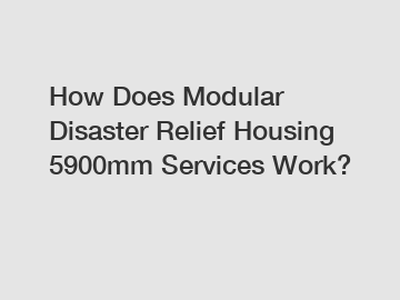 How Does Modular Disaster Relief Housing 5900mm Services Work?
