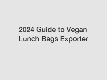 2024 Guide to Vegan Lunch Bags Exporter