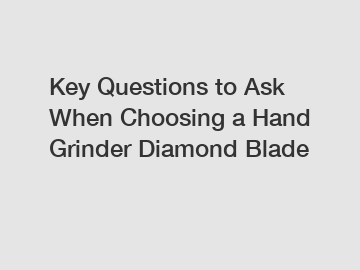 Key Questions to Ask When Choosing a Hand Grinder Diamond Blade