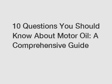 10 Questions You Should Know About Motor Oil: A Comprehensive Guide