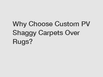 Why Choose Custom PV Shaggy Carpets Over Rugs?