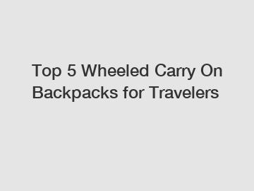 Top 5 Wheeled Carry On Backpacks for Travelers