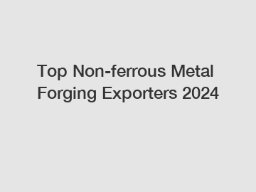 Top Non-ferrous Metal Forging Exporters 2024