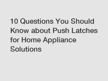 10 Questions You Should Know about Push Latches for Home Appliance Solutions