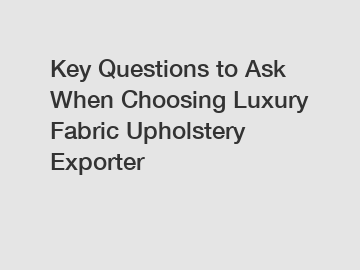 Key Questions to Ask When Choosing Luxury Fabric Upholstery Exporter