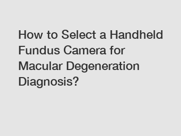 How to Select a Handheld Fundus Camera for Macular Degeneration Diagnosis?