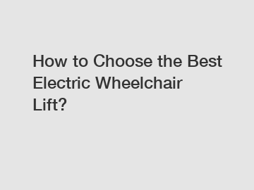 How to Choose the Best Electric Wheelchair Lift?