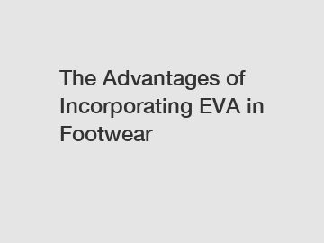 The Advantages of Incorporating EVA in Footwear