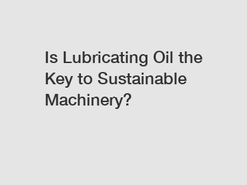 Is Lubricating Oil the Key to Sustainable Machinery?