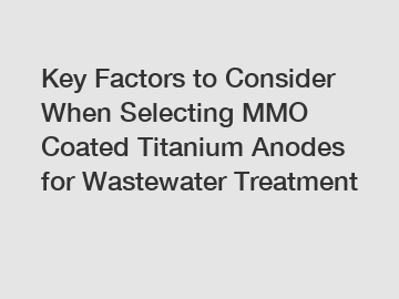 Key Factors to Consider When Selecting MMO Coated Titanium Anodes for Wastewater Treatment