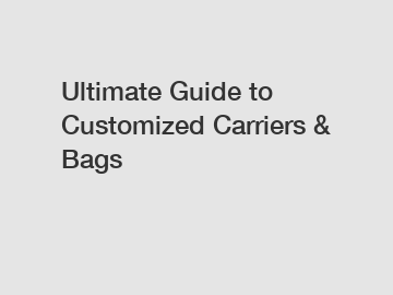 Ultimate Guide to Customized Carriers & Bags