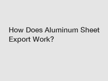 How Does Aluminum Sheet Export Work?