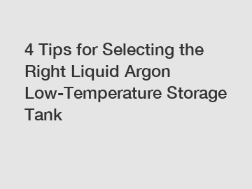 4 Tips for Selecting the Right Liquid Argon Low-Temperature Storage Tank