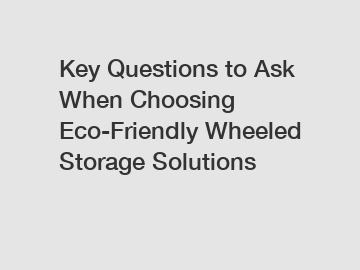 Key Questions to Ask When Choosing Eco-Friendly Wheeled Storage Solutions