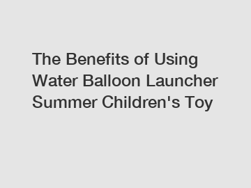 The Benefits of Using Water Balloon Launcher Summer Children's Toy