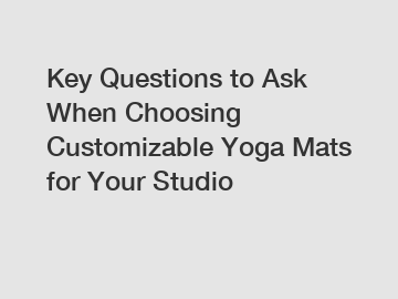 Key Questions to Ask When Choosing Customizable Yoga Mats for Your Studio