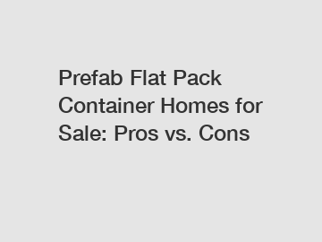 Prefab Flat Pack Container Homes for Sale: Pros vs. Cons