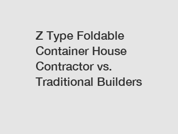 Z Type Foldable Container House Contractor vs. Traditional Builders