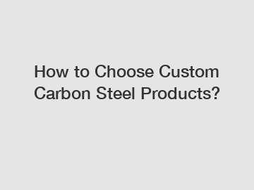 How to Choose Custom Carbon Steel Products?