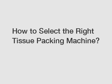 How to Select the Right Tissue Packing Machine?