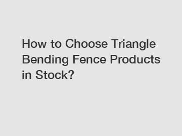 How to Choose Triangle Bending Fence Products in Stock?
