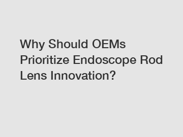 Why Should OEMs Prioritize Endoscope Rod Lens Innovation?