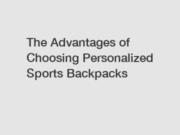 The Advantages of Choosing Personalized Sports Backpacks
