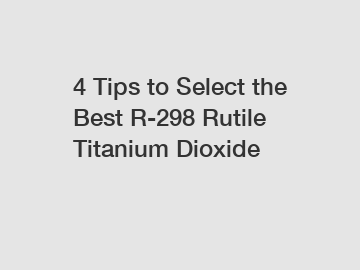 4 Tips to Select the Best R-298 Rutile Titanium Dioxide