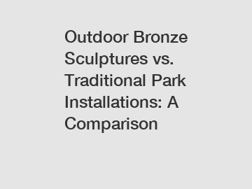 Outdoor Bronze Sculptures vs. Traditional Park Installations: A Comparison