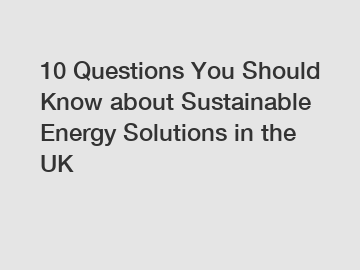 10 Questions You Should Know about Sustainable Energy Solutions in the UK