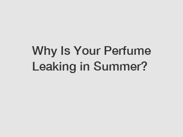 Why Is Your Perfume Leaking in Summer?