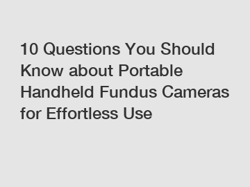 10 Questions You Should Know about Portable Handheld Fundus Cameras for Effortless Use