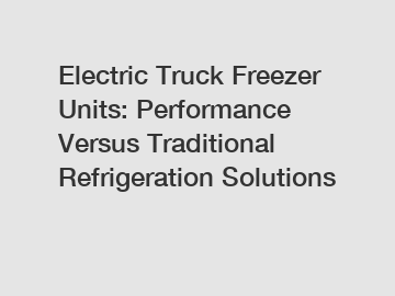 Electric Truck Freezer Units: Performance Versus Traditional Refrigeration Solutions