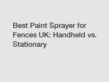 Best Paint Sprayer for Fences UK: Handheld vs. Stationary