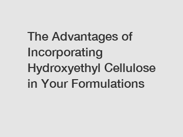 The Advantages of Incorporating Hydroxyethyl Cellulose in Your Formulations