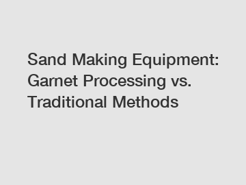 Sand Making Equipment: Garnet Processing vs. Traditional Methods