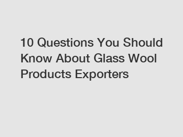 10 Questions You Should Know About Glass Wool Products Exporters