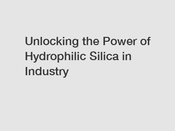 Unlocking the Power of Hydrophilic Silica in Industry