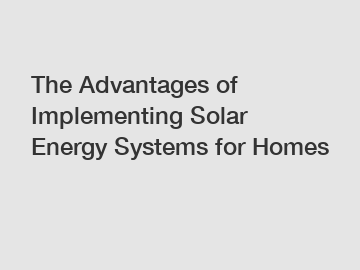 The Advantages of Implementing Solar Energy Systems for Homes