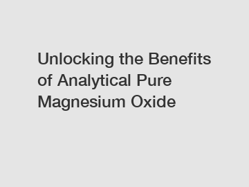 Unlocking the Benefits of Analytical Pure Magnesium Oxide