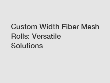 Custom Width Fiber Mesh Rolls: Versatile Solutions