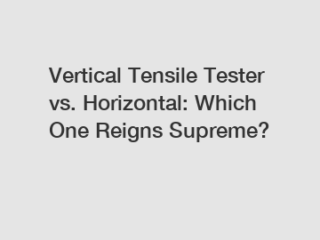 Vertical Tensile Tester vs. Horizontal: Which One Reigns Supreme?